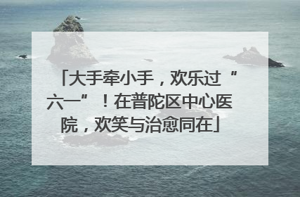 大手牵小手，欢乐过“六一”！在普陀区中心医院，欢笑与治愈同在